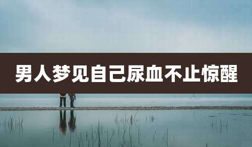 男人梦见自己尿血不止惊醒