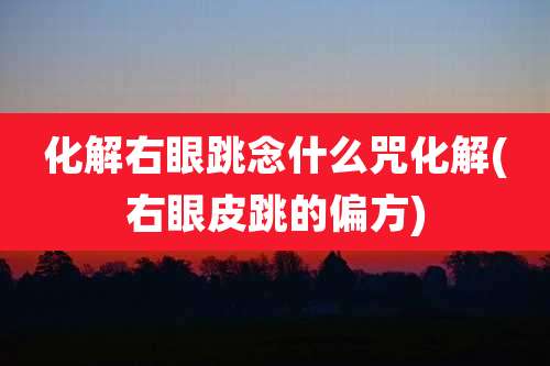 化解右眼跳念什么咒化解(右眼皮跳的偏方)