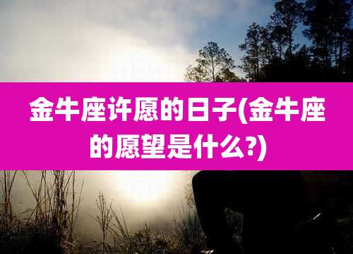 金牛座许愿的日子(金牛座的愿望是什么?)