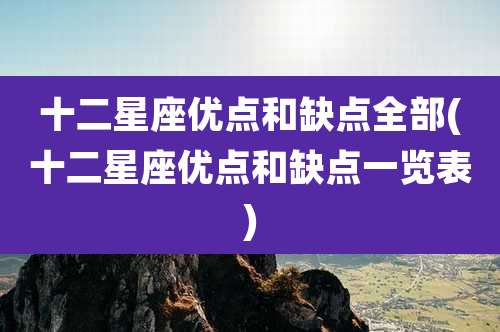 十二星座优点和缺点全部(十二星座优点和缺点一览表)