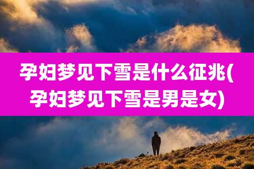 孕妇梦见下雪是什么征兆(孕妇梦见下雪是男是女)