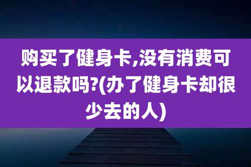 购买了健身卡,没有消费可以退款吗?(办了健身卡却很少去的人)