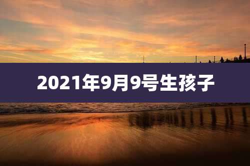 2021年9月9号生孩子