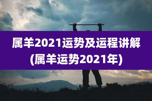 属羊2021运势及运程讲解(属羊运势2021年)