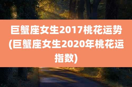 巨蟹座女生2017桃花运势(巨蟹座女生2020年桃花运指数)