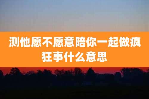 测他愿不愿意陪你一起做疯狂事什么意思