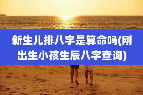 新生儿排八字是算命吗(刚出生小孩生辰八字查询)