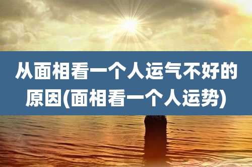 从面相看一个人运气不好的原因(面相看一个人运势)