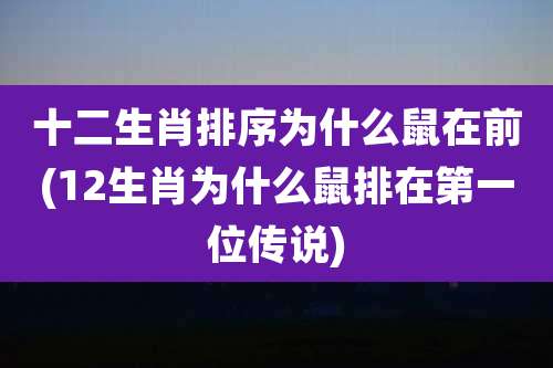 十二生肖排序为什么鼠在前(12生肖为什么鼠排在第一位传说)