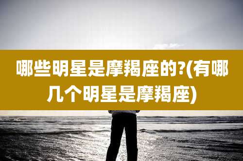 哪些明星是摩羯座的?(有哪几个明星是摩羯座)