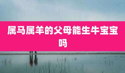 属马属羊的父母能生牛宝宝吗