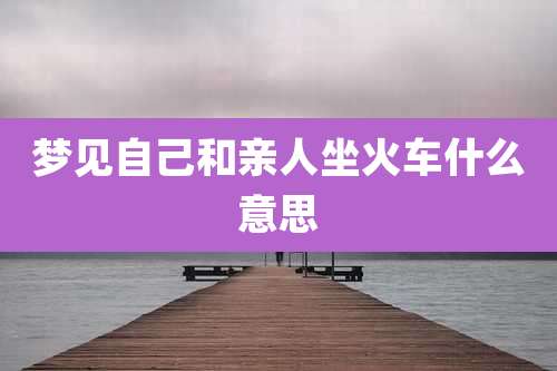 梦见自己和亲人坐火车什么意思
