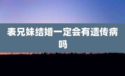 表兄妹结婚一定会有遗传病吗