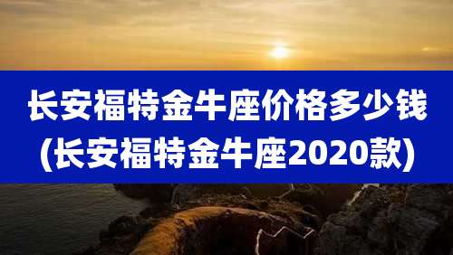 长安福特金牛座价格多少钱(长安福特金牛座2020款)