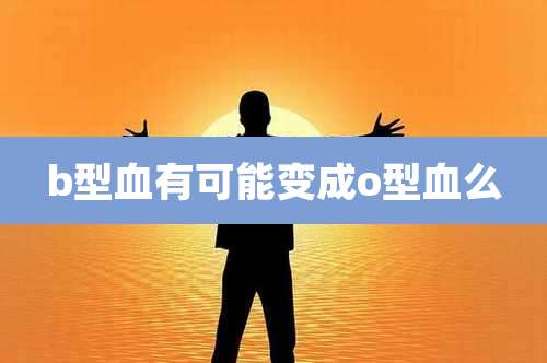 b型血有可能变成o型血么