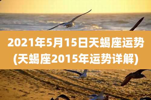 2021年5月15日天蝎座运势(天蝎座2015年运势详解)