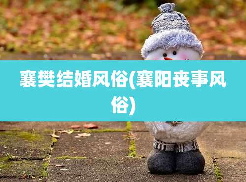 襄樊结婚风俗(襄阳丧事风俗)