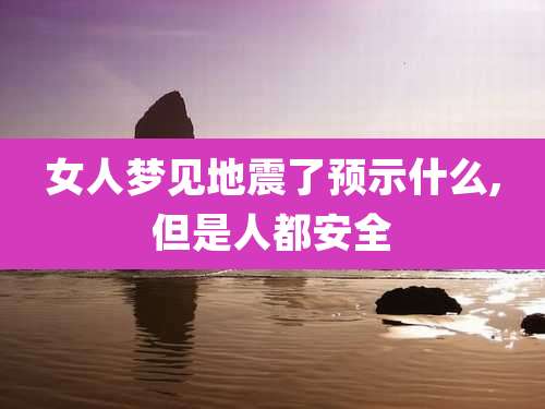 女人梦见地震了预示什么,但是人都安全