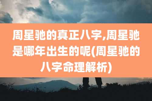 周星驰的真正八字,周星驰是哪年出生的呢(周星驰的八字命理解析)