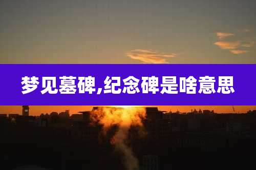 梦见墓碑,纪念碑是啥意思