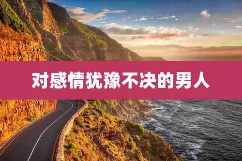 对感情犹豫不决的男人