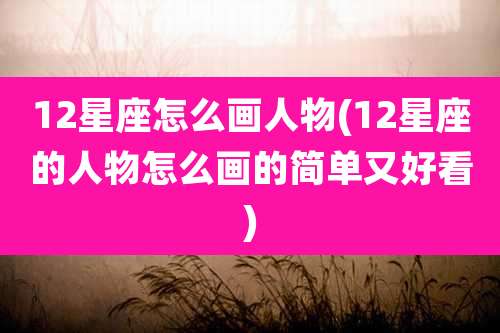 12星座怎么画人物(12星座的人物怎么画的简单又好看)