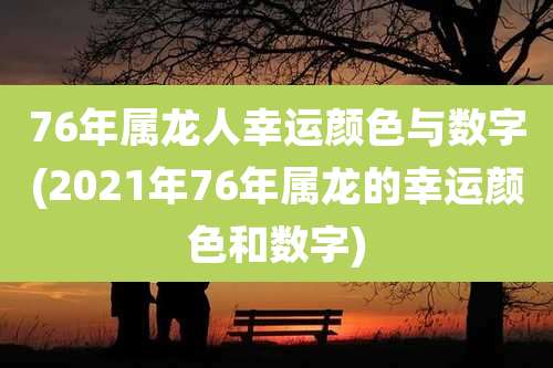 76年属龙人幸运颜色与数字(2021年76年属龙的幸运颜色和数字)