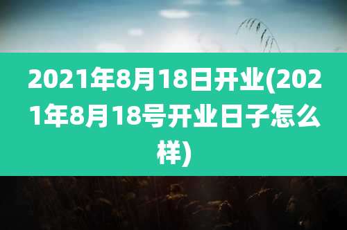 2021年8月18日开业(2021年8月18号开业日子怎么样)