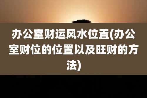 办公室财运风水位置(办公室财位的位置以及旺财的方法)