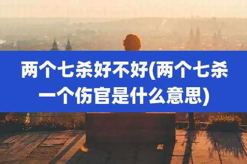 两个七杀好不好(两个七杀一个伤官是什么意思)