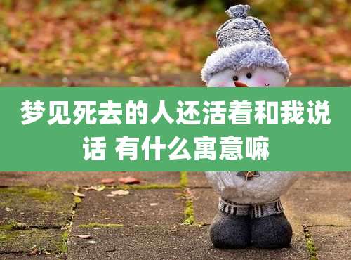 梦见死去的人还活着和我说话 有什么寓意嘛