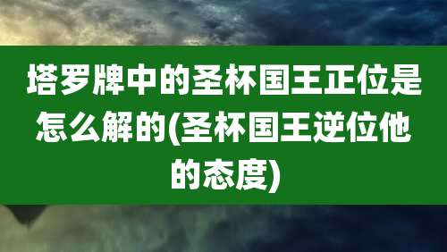 塔罗牌中的圣杯国王正位是怎么解的(圣杯国王逆位他的态度)