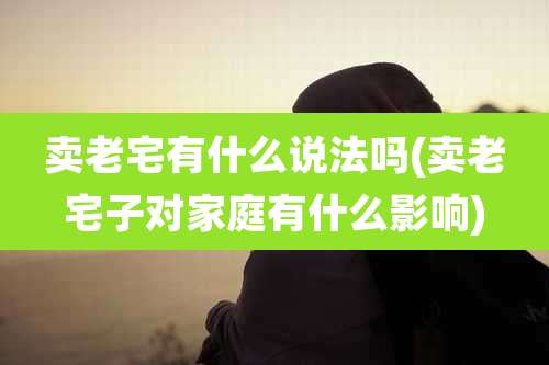 卖老宅有什么说法吗(卖老宅子对家庭有什么影响)