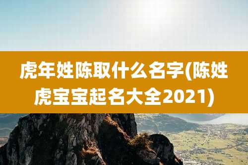 虎年姓陈取什么名字(陈姓虎宝宝起名大全2021)