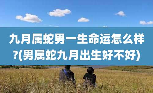 九月属蛇男一生命运怎么样?(男属蛇九月出生好不好)