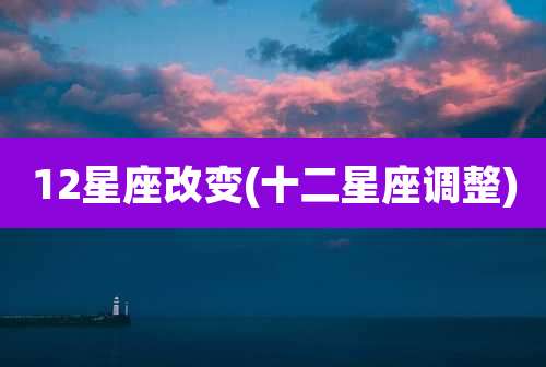 12星座改变(十二星座调整)