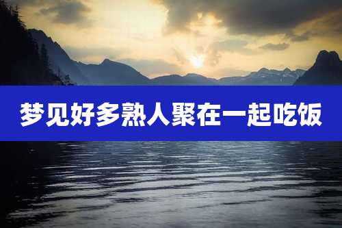 梦见好多熟人聚在一起吃饭