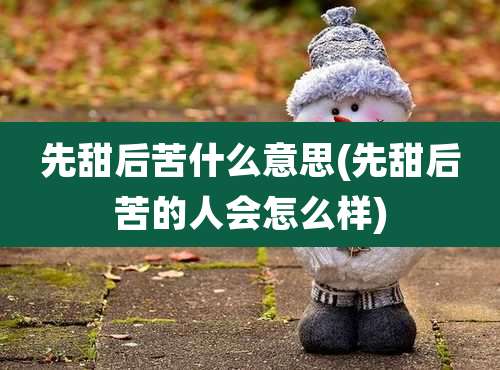 先甜后苦什么意思(先甜后苦的人会怎么样)