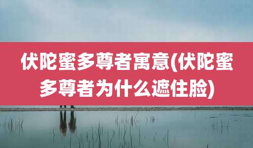 伏陀蜜多尊者寓意(伏陀蜜多尊者为什么遮住脸)
