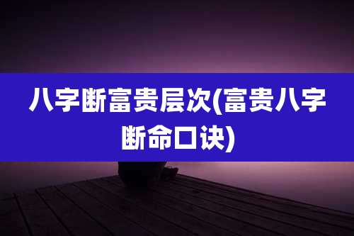 八字断富贵层次(富贵八字断命口诀)