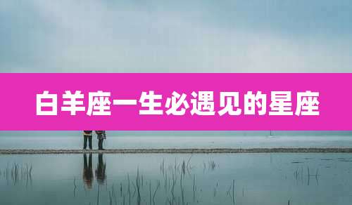 白羊座一生必遇见的星座