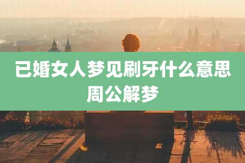 已婚女人梦见刷牙什么意思周公解梦