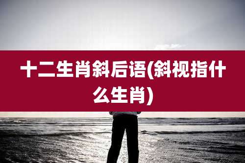 十二生肖斜后语(斜视指什么生肖)