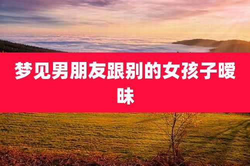 梦见男朋友跟别的女孩子暧昧