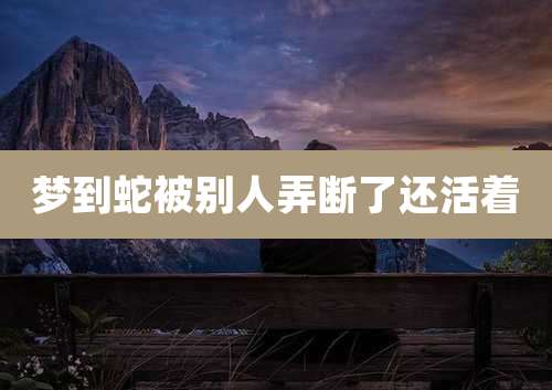 梦到蛇被别人弄断了还活着