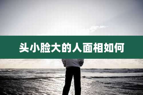 头小脸大的人面相如何