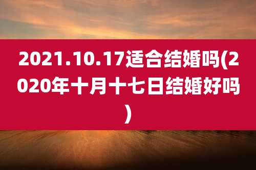 2021.10.17适合结婚吗(2020年十月十七日结婚好吗)
