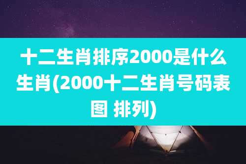 十二生肖排序2000是什么生肖(2000十二生肖号码表图 排列)