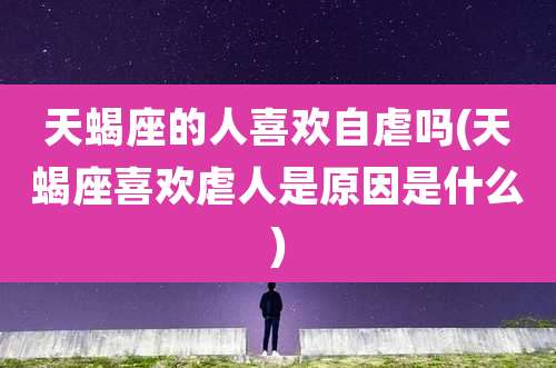 天蝎座的人喜欢自虐吗(天蝎座喜欢虐人是原因是什么)