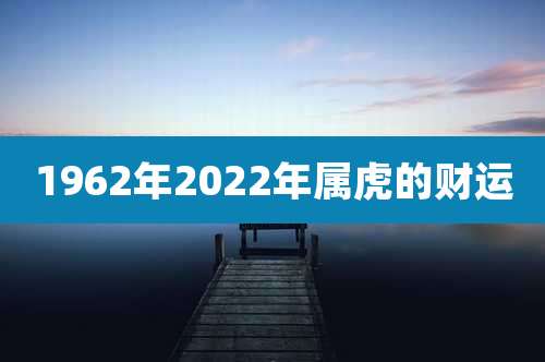 1962年2022年属虎的财运